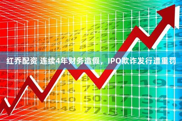红乔配资 连续4年财务造假，IPO欺诈发行遭重罚