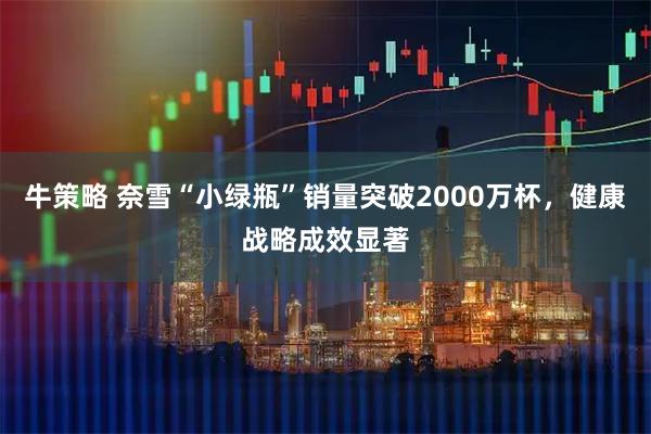 牛策略 奈雪“小绿瓶”销量突破2000万杯,健康战略成效显著