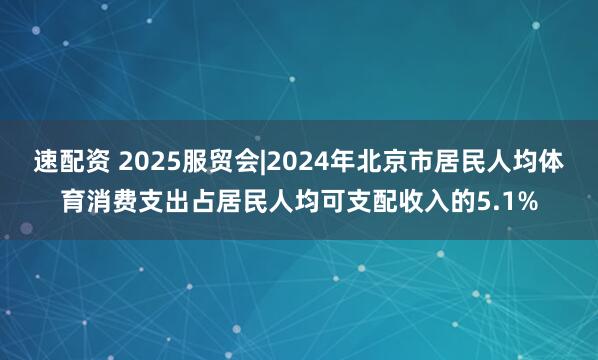 速配资 2025服贸会|2024年北京市居民人均体育消费支出占居民人均可支配收入的5.1%