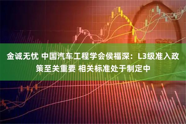 金诚无忧 中国汽车工程学会侯福深：L3级准入政策至关重要 相关标准处于制定中