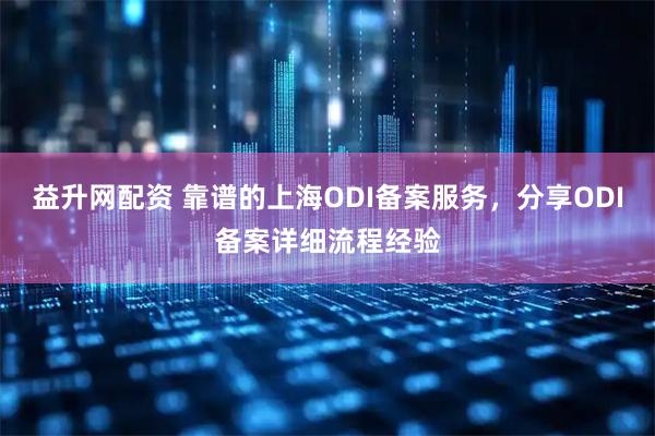 益升网配资 靠谱的上海ODI备案服务，分享ODI备案详细流程经验