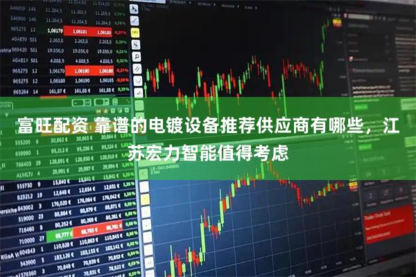 富旺配资 靠谱的电镀设备推荐供应商有哪些，江苏宏力智能值得考虑