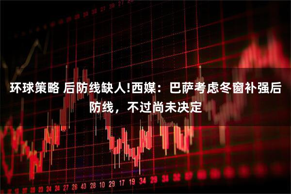 环球策略 后防线缺人!西媒：巴萨考虑冬窗补强后防线，不过尚未决定