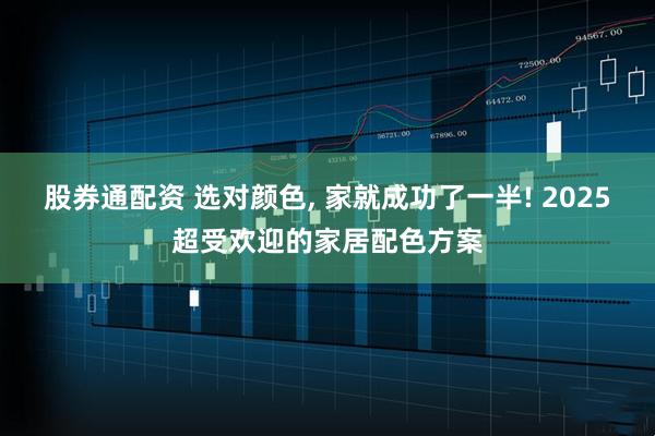 股券通配资 选对颜色, 家就成功了一半! 2025超受欢迎的家居配色方案