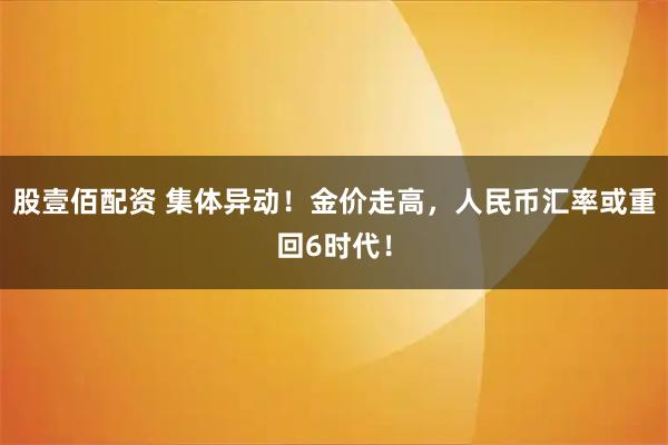 股壹佰配资 集体异动！金价走高，人民币汇率或重回6时代！