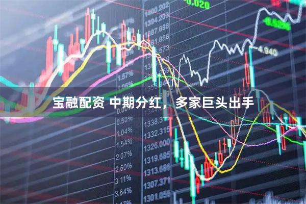 宝融配资 中期分红，多家巨头出手