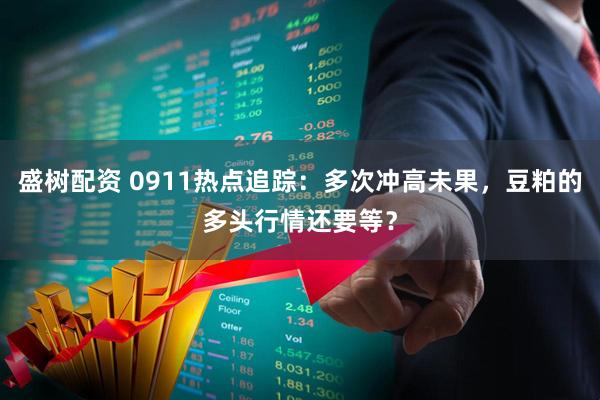 盛树配资 0911热点追踪：多次冲高未果，豆粕的多头行情还要等？