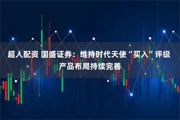 超人配资 国盛证券：维持时代天使“买入”评级 产品布局持续完善