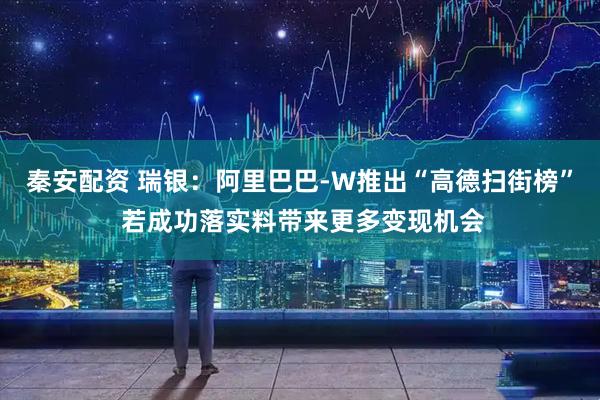 秦安配资 瑞银：阿里巴巴-W推出“高德扫街榜” 若成功落实料带来更多变现机会