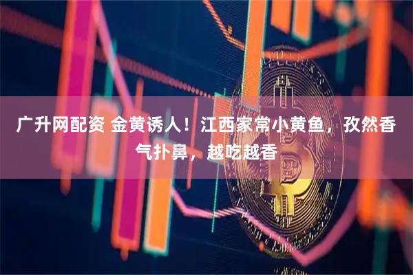 广升网配资 金黄诱人！江西家常小黄鱼，孜然香气扑鼻，越吃越香