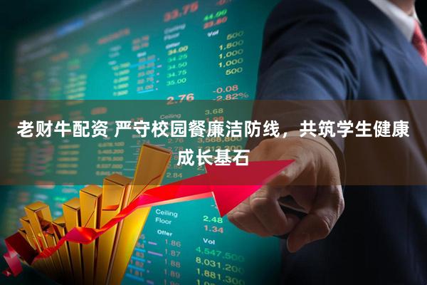 老财牛配资 严守校园餐廉洁防线，共筑学生健康成长基石