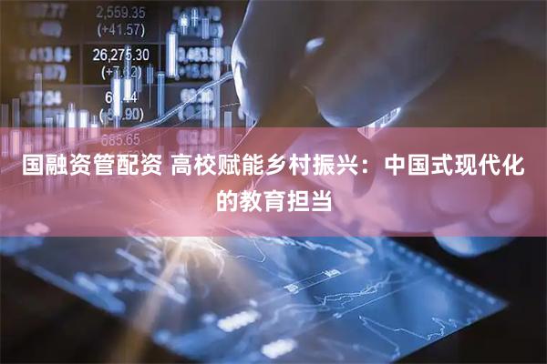 国融资管配资 高校赋能乡村振兴：中国式现代化的教育担当