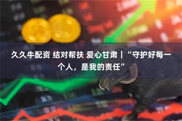 久久牛配资 结对帮扶 爱心甘肃｜“守护好每一个人，是我的责任”