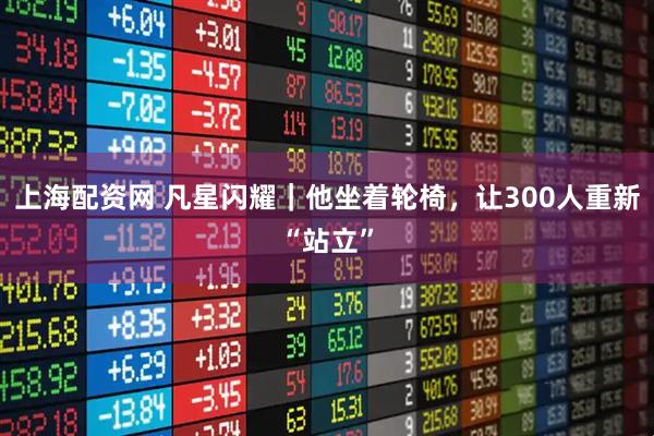 上海配资网 凡星闪耀｜他坐着轮椅，让300人重新“站立”